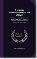 A   Learned Dissertation Upon Old Women: Male and Female, Spiritual and Temporal in All Ages ... to Which Is Added an Essay Upon the Present Union of