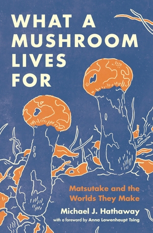 Hathaway, Michael J.. What a Mushroom Lives For - Matsutake and the Worlds They Make. Princeton Univers. Press, 2024.