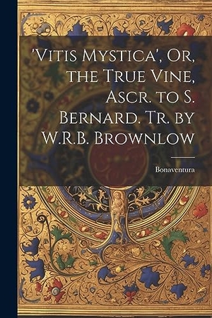 Bonaventura. 'vitis Mystica', Or, the True Vine, Ascr. to S. Bernard. Tr. by W.R.B. Brownlow. Creative Media Partners, LLC, 2023.