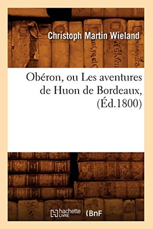Wieland, Christoph Martin. Obéron, ou Les aventures de Huon de Bordeaux, (Éd.1800). Hachette Livre, 2018.