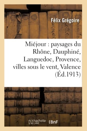 Grégoire. Miéjour: Paysages Du Rhône, Dauphiné, Languedoc, Provence, Villes Sous Le Vent, Valence, - Orange, Montélimar, Avignon, Tarascon, Arles, Marseille, Etc.. Hachette Livre - BNF, 2016.