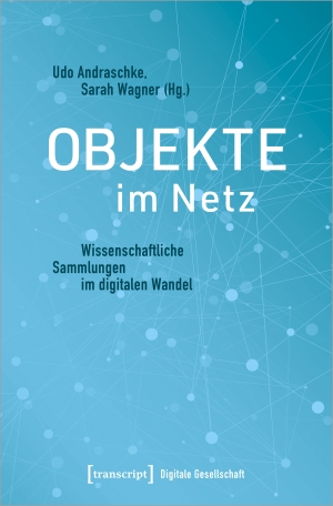 Andraschke, Udo / Sarah Wagner (Hrsg.). Objekte im Netz - Wissenschaftliche Sammlungen im digitalen Wandel. Transcript Verlag, 2020.