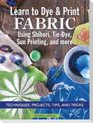 Learn to Dye & Print Fabric Using Shibori, Tie-Dye, Sun Printing, and More: Techniques, Projects, Tips, and Tricks
