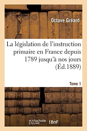 Gréard, Octave. La législation de l'instruction primaire en France depuis 1789 jusqu'à nos jours  Tome 1 - recueil des lois, décrets, ordonnances, arrêtés, règlements suivi d'une table, introduction. Hachette Livre, 2018.
