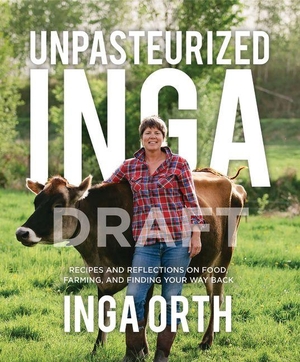 Orth, Inga. Unpasteurized Inga - Recipes and Reflections on Food, Farming, and Finding Your Way Back. Little Creek Press, 2026.