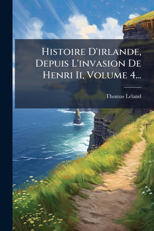 Leland, Thomas. Histoire D'irlande, Depuis L'invasion De Henri Ii, Volume 4.... Creative Media Partners, LLC, 2025.