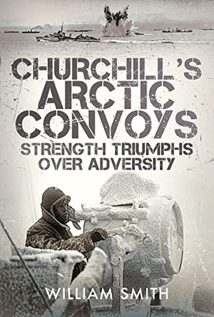 Smith, William. Churchill's Arctic Convoys - Strength Triumphs Over Adversity. Pen & Sword Books Ltd, 2022.