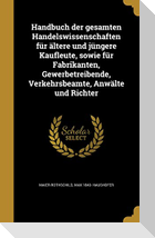 Handbuch der gesamten Handelswissenschaften für ältere und jüngere Kaufleute, sowie für Fabrikanten, Gewerbetreibende, Verkehrsbeamte, Anwälte und Richter