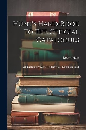 Hunt, Robert. Hunt's Hand-book To The Official Catalogues - An Explanatory Guide To The Great Exhibition, 1851. Creative Media Partners, LLC, 2023.