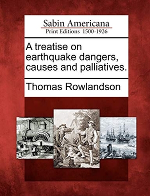 Rowlandson, Thomas. A Treatise on Earthquake Dangers, Causes and Palliatives.. Gale Ecco, Sabin Americana, 2012.