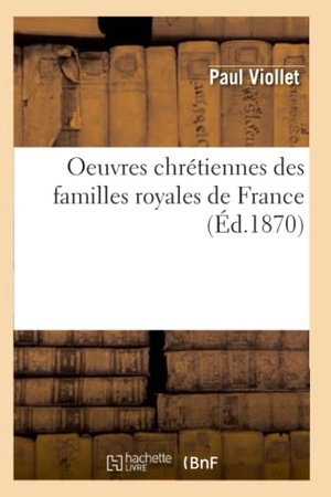 Viollet, Paul. Oeuvres chrétiennes des familles royales de France (Éd.1870). Hachette Livre, 2018.