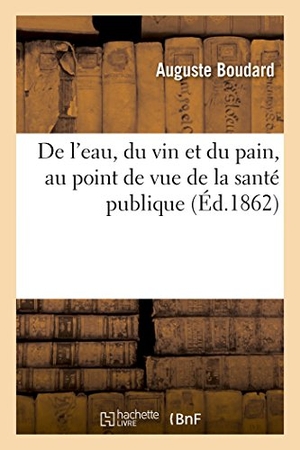 Boudard. de l'Eau, Du Vin Et Du Pain, Au Point de Vue de la Santé Publique. Hachette Livre - BNF, 2016.