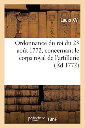 Louis Xv. Ordonnance du roi du 23 août 1772, concernant le corps royal de l'artillerie. Hachette Livre, 2021.