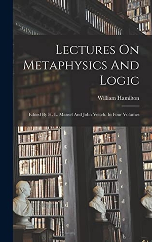 Hamilton, William. Lectures On Metaphysics And Logic - Edited By H. L. Mansel And John Veitch. In Four Volumes. Legare Street Press, 2022.