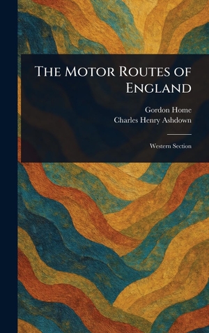 Home, Gordon / Charles Henry Ashdown. The Motor Routes of England. Legare Street Press, 2025.