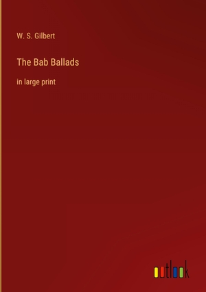 Gilbert, W. S.. The Bab Ballads - in large print. Outlook Verlag, 2022.