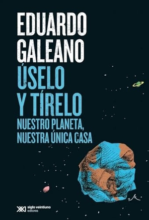 Galeano, Eduardo. Úselo Y Tírelo - Nuestro Planeta, Nuestra Única Casa. Siglo XXI Ediciones, 2023.