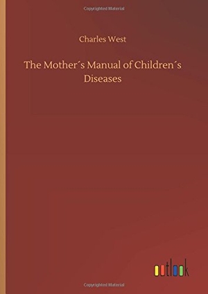 West, Charles. The Mother´s Manual of Children´s Diseases. Outlook Verlag, 2018.
