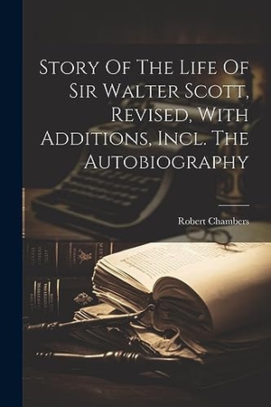 Chambers, Robert. Story Of The Life Of Sir Walter Scott, Revised, With Additions, Incl. The Autobiography. LEGARE STREET PR, 2023.