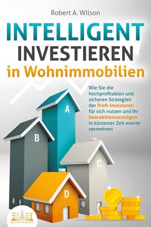 Wilson, Robert A.. INTELLIGENT INVESTIEREN in Wohnimmobilien: Wie Sie die hochprofitablen und sicheren Strategien der Profi-Investoren für sich nutzen und Ihr Immobilienvermögen in kürzester Zeit enorm vermehren. EoB, 2023.