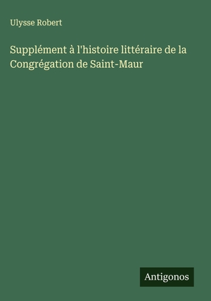 Robert, Ulysse. Supplément à l'histoire littéraire de la Congrégation de Saint-Maur. Antigonos Verlag, 2025.