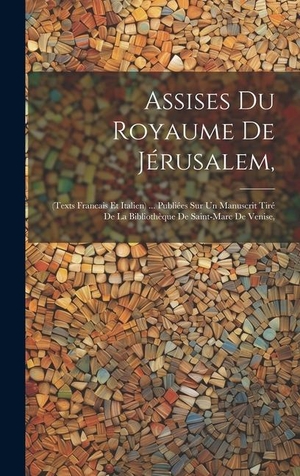 Anonymous. Assises Du Royaume De Jérusalem, - (Texts Francais Et Italien) ... Publiées Sur Un Manuscrit Tiré De La Bibliothèque De Saint-Marc De Venise,. British Library, Historical Print Editions, 2023.