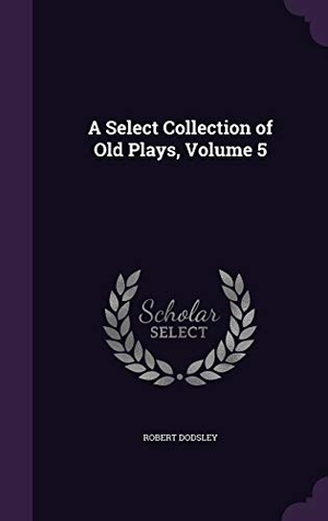 Dodsley, Robert. A Select Collection of Old Plays, Volume 5. Touchladybirdlucky Studios, 2016.