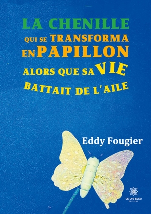 Fougier, Eddy. La chenille - qui se transforma en papillon alors que sa vie battait de l'aile. Le Lys Bleu, 2021.