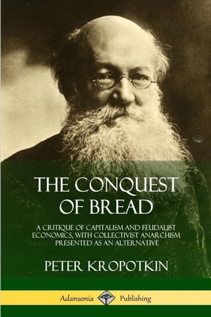 Kropotkin, Peter. The Conquest of Bread - A Critique of Capitalism and Feudalist Economics, with Collectivist Anarchism Presented as an Alternative. Lulu.com, 2018.