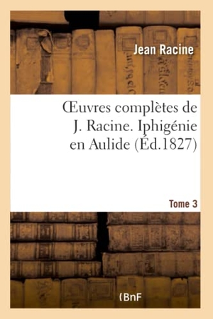 Racine, Jean. Oeuvres complètes de J. Racine. Tome 3 Iphigénie en Aulide. Hachette Livre, 2022.