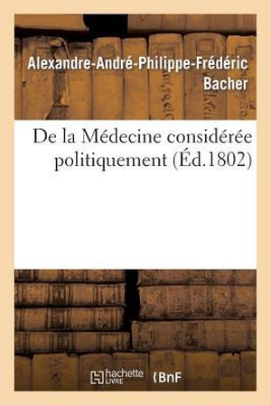 Bacher. de la Médecine Considérée Politiquement, Par A. Bacher, .... HACHETTE LIVRE, 2014.