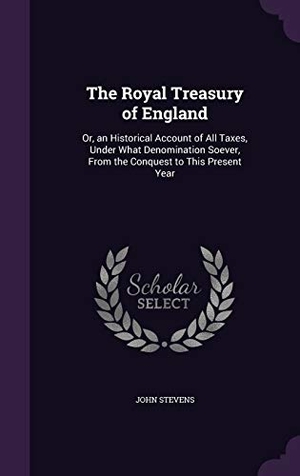 Stevens, John. The Royal Treasury of England: Or, an Historical Account of All Taxes, Under What Denomination Soever, from the Conquest to This Present Year. Touchladybirdlucky Studios, 2015.
