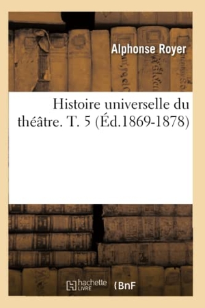 Royer, Alphonse. Histoire universelle du théâtre. T. 5 (Éd.1869-1878). Hachette Livre, 2018.