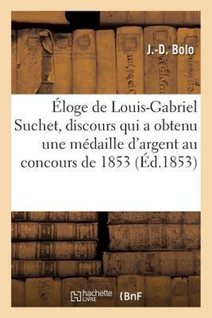 Bolo. Éloge de Louis-Gabriel Suchet, Discours Qui a Obtenu Une Médaille d'Argent Au Concours de 1853. HACHETTE LIVRE, 2016.