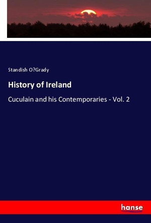 O'Grady, Standish. History of Ireland - Cuculain and his Contemporaries - Vol. 2. hansebooks, 2021.