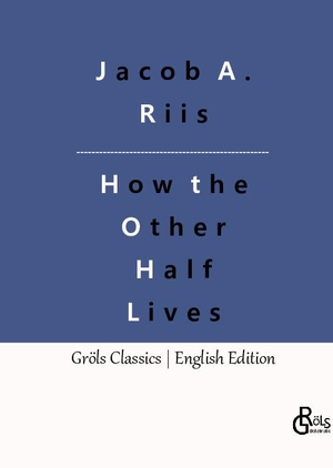 Riis, Jacob A.. How the Other Half Lives - Studies Among the Tenements of New York. Gröls Verlag, 2023.