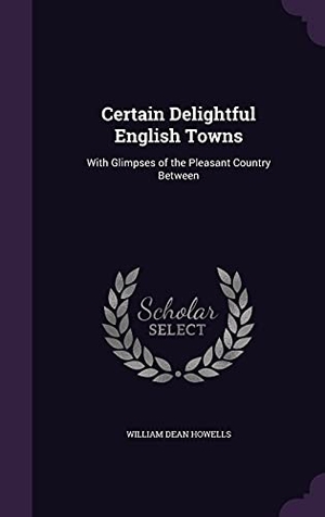 Howells, William Dean. Certain Delightful English Towns - With Glimpses of the Pleasant Country Between. Creative Media Partners, LLC, 2016.