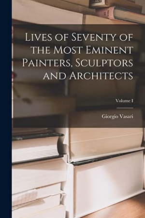 Vasari, Giorgio. Lives of Seventy of the Most Eminent Painters, Sculptors and Architects; Volume I. LEGARE STREET PR, 2022.
