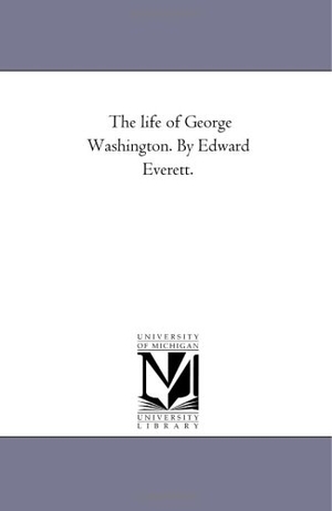 Everett, Edward. The Life of George Washington. by Edward Everett.. Regents of Univ of Mi, Scholarly Publishing Office, 2006.