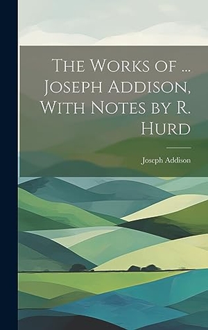 Addison, Joseph. The Works of ... Joseph Addison, With Notes by R. Hurd. British Library, Historical Print Editions, 2023.