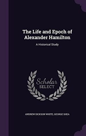 White, Andrew Dickson / George Shea. The Life and Epoch of Alexander Hamilton: A Historical Study. Touchladybirdlucky Studios, 2016.