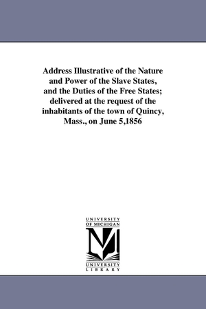 Quincy, Josiah. Address Illustrative of the Nature and Power of the Slave States, and the Duties of the Free States; delivered at the request of the inhabitants of the town of Quincy, Mass., on June 5,1856. Regents of Univ of Mi, Scholarly Publishing Office, 2011.