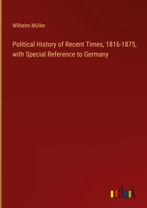 Müller, Wilhelm. Political History of Recent Times, 1816-1875, with Special Reference to Germany. Outlook Verlag, 2024.