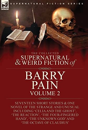 Pain, Barry. The Collected Supernatural and Weird Fiction of Barry Pain-Volume 2 - Seventeen Short Stories & One Novel of the Strange and Unusual Including 'Celia and the Ghost', 'The Reaction', 'The Four-Fingered Hand', 'The Unknown God' and 'The Octave of Claudius'. Oakpast, 2022.