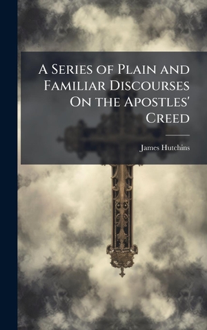 Hutchins, James. A Series of Plain and Familiar Discourses On the Apostles' Creed. Tradd Street Press, 2025.