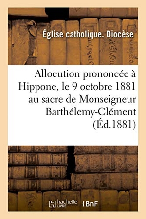 Église Catholique. Allocution prononcée à Hippone, le 9 octobre 1881 au sacre de Monseigneur Barthélemy-Clément - Combes Evêque d'Hippone & de Constantine. Hachette Livre, 2022.