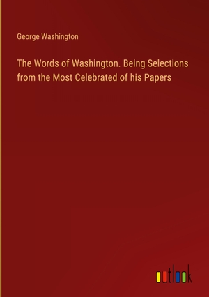 Washington, George. The Words of Washington. Being Selections from the Most Celebrated of his Papers. Outlook Verlag, 2024.