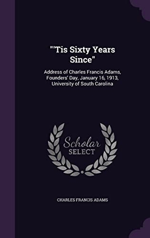 Adams, Charles Francis. 'Tis Sixty Years Since: Address of Charles Francis Adams, Founders' Day, January 16, 1913, University of South Carolina. Touchladybirdlucky Studios, 2016.