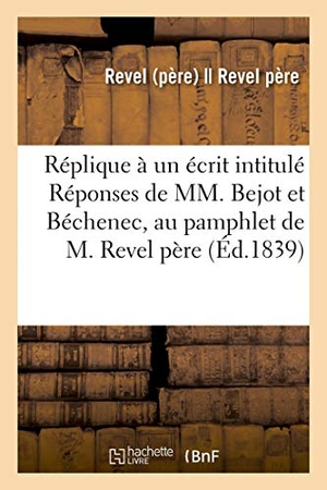Revel. Réplique À Un Écrit Intitulé Réponses de MM. Bejot Et Béchenec, Au Pamphlet de M. Revel Père. Hachette Livre - BNF, 2018.
