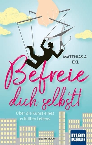 Exl, Matthias A.. Befreie dich selbst! - Über die Kunst eines erfüllten Lebens. Mankau Verlag, 2018.